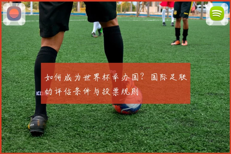 如何成为世界杯举办国？国际足联的评估条件与投票规则