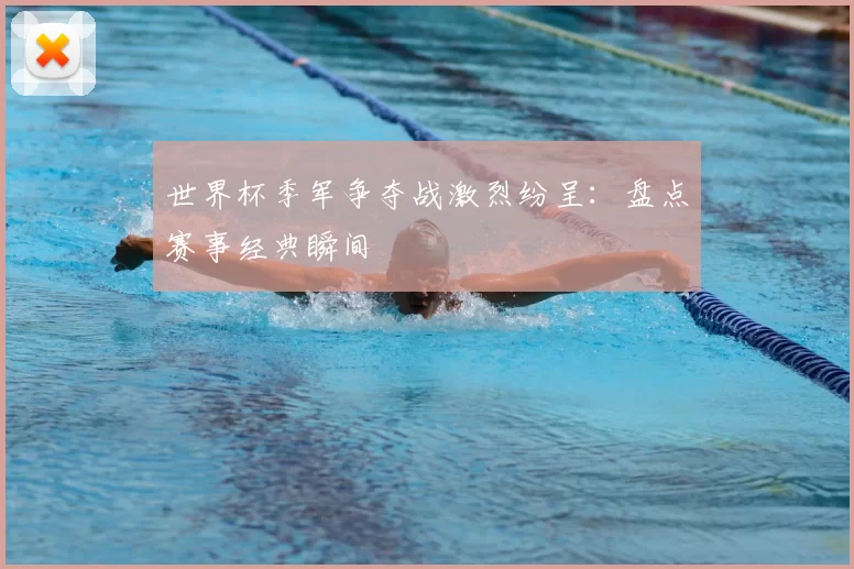 世界杯季军争夺战激烈纷呈:盘点赛事经典瞬间