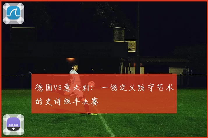 德国vs意大利：一场定义防守艺术的史诗级半决赛