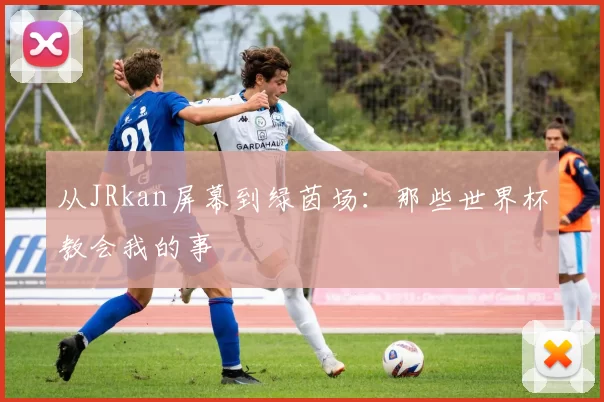 从JRkan屏幕到绿茵场：那些世界杯教会我的事