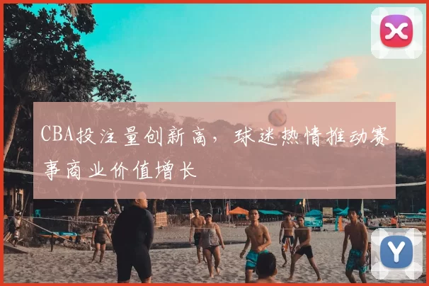 CBA投注量创新高，球迷热情推动赛事商业价值增长