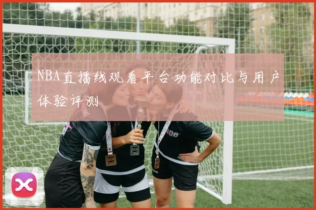 NBA直播线观看平台功能对比与用户体验评测