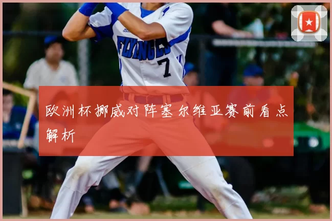 欧洲杯挪威对阵塞尔维亚赛前看点解析