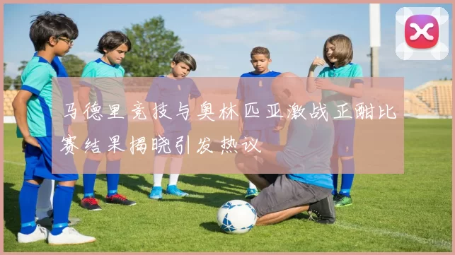 马德里竞技与奥林匹亚激战正酣比赛结果揭晓引发热议