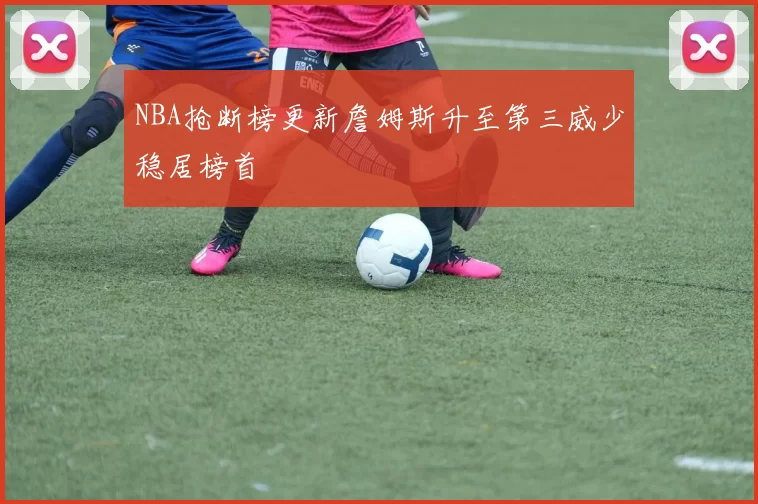 NBA抢断榜更新詹姆斯升至第三威少稳居榜首