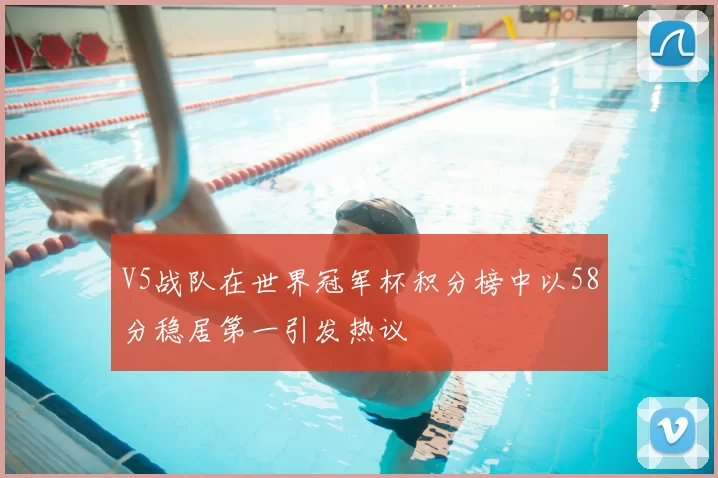 V5战队在世界冠军杯积分榜中以58分稳居第一引发热议