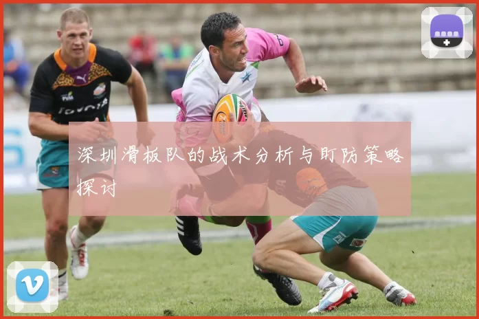 深圳滑板队的战术分析与盯防策略探讨