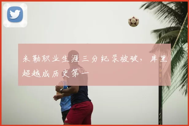 米勒职业生涯三分纪录被破，库里超越成历史第一