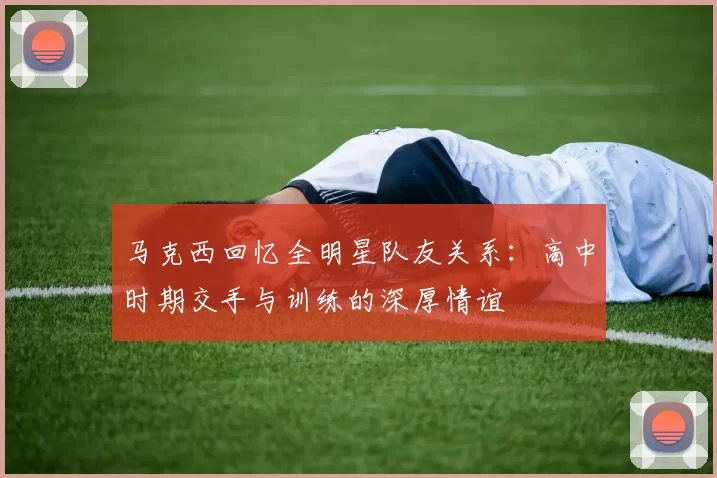 马克西回忆全明星队友关系：高中时期交手与训练的深厚情谊