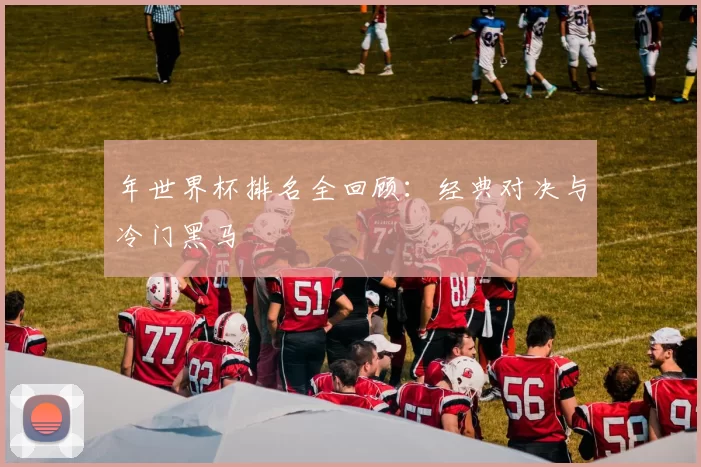 年世界杯排名全回顾：经典对决与冷门黑马