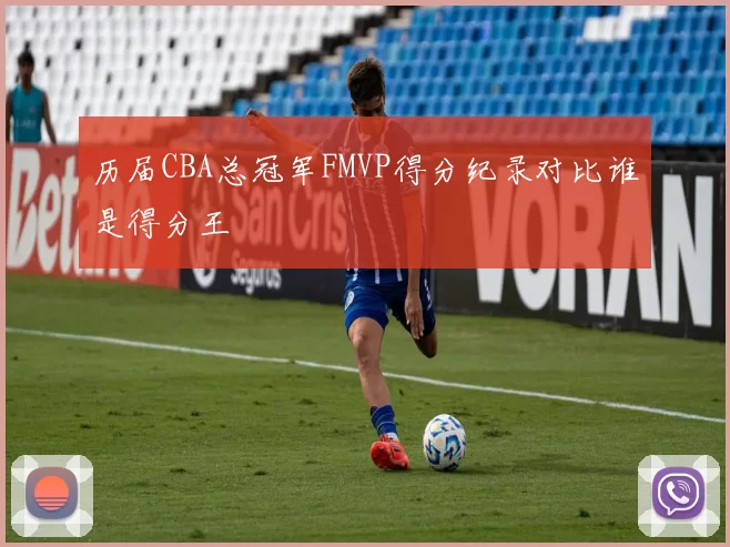 历届CBA总冠军FMVP得分纪录对比谁是得分王