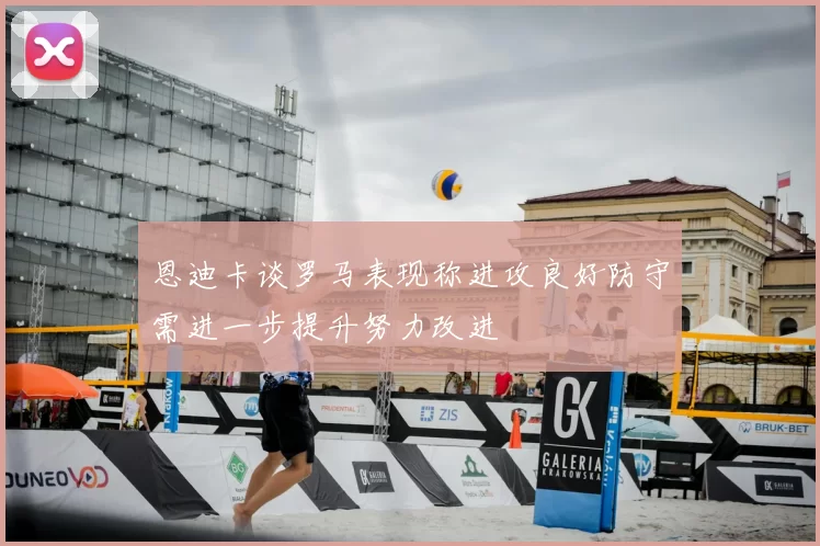 恩迪卡谈罗马表现称进攻良好防守需进一步提升努力改进