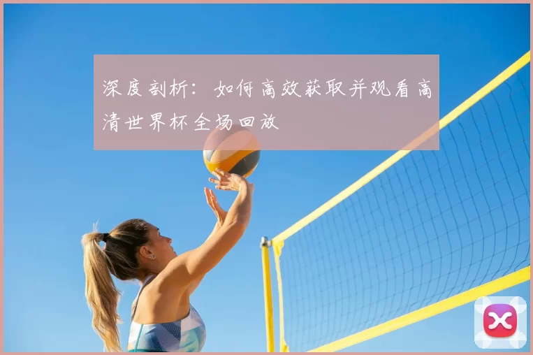 深度剖析：如何高效获取并观看高清世界杯全场回放