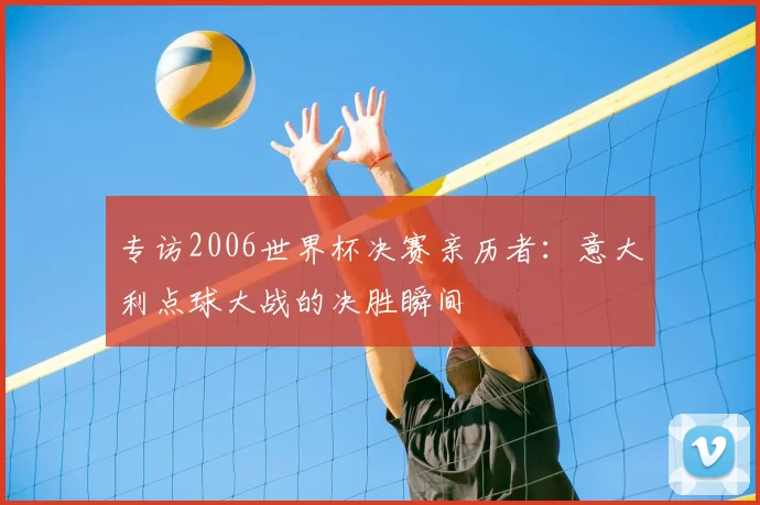 专访2006世界杯决赛亲历者：意大利点球大战的决胜瞬间