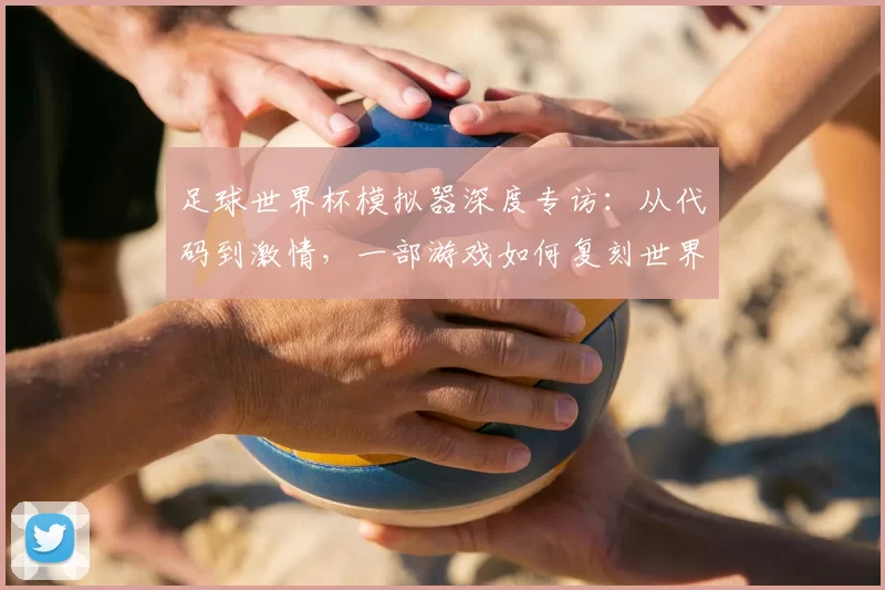 足球世界杯模拟器深度专访：从代码到激情，一部游戏如何复刻世界杯魅力？