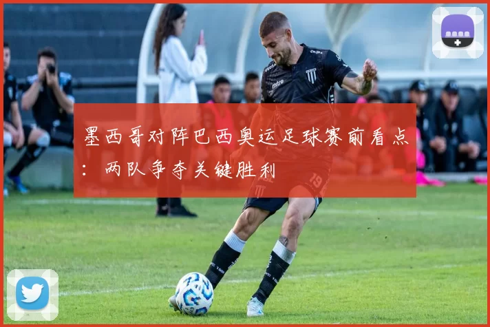 墨西哥对阵巴西奥运足球赛前看点:两队争夺关键胜利