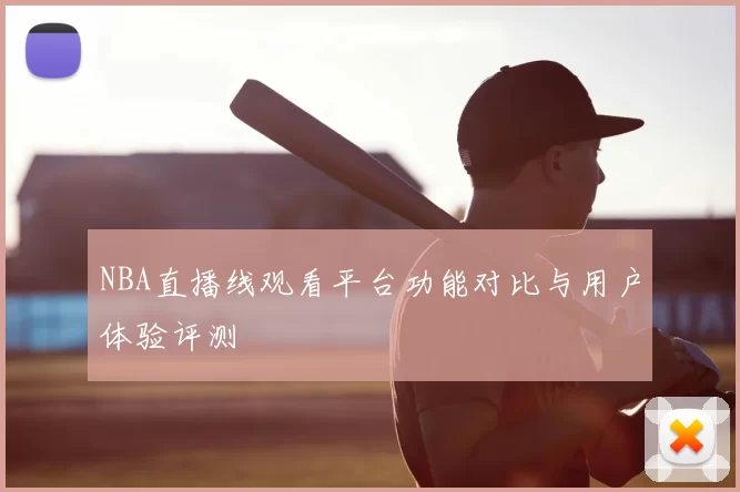 NBA直播线观看平台功能对比与用户体验评测