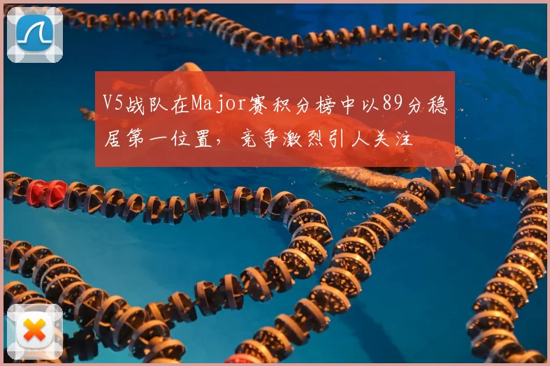 V5战队在Major赛积分榜中以89分稳居第一位置，竞争激烈引人关注
