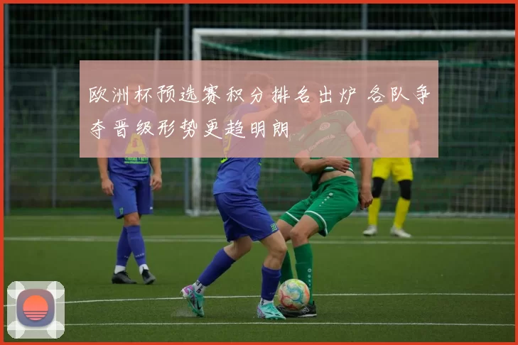 欧洲杯预选赛积分排名出炉 各队争夺晋级形势更趋明朗