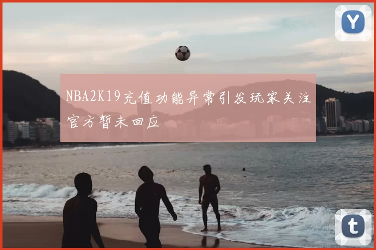 NBA2K19充值功能异常引发玩家关注官方暂未回应