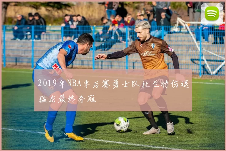 2019年NBA季后赛勇士队杜兰特伤退猛龙最终夺冠