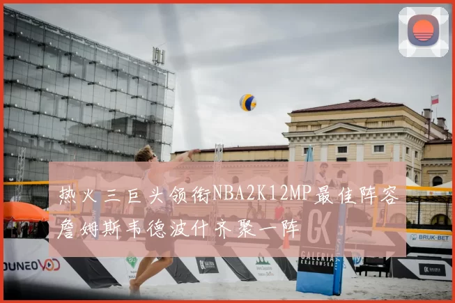 热火三巨头领衔NBA2K12MP最佳阵容詹姆斯韦德波什齐聚一阵