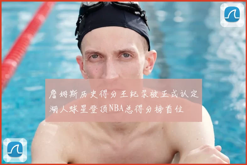 詹姆斯历史得分王纪录被正式认定湖人球星登顶NBA总得分榜首位