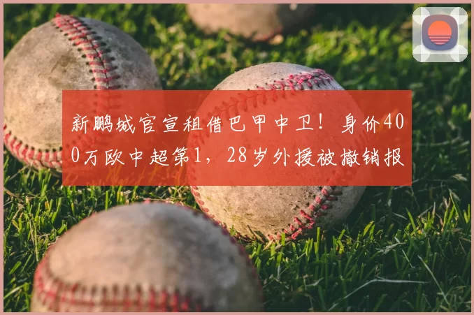 新鹏城官宣租借巴甲中卫！身价400万欧中超第1，28岁外援被撤销报名
