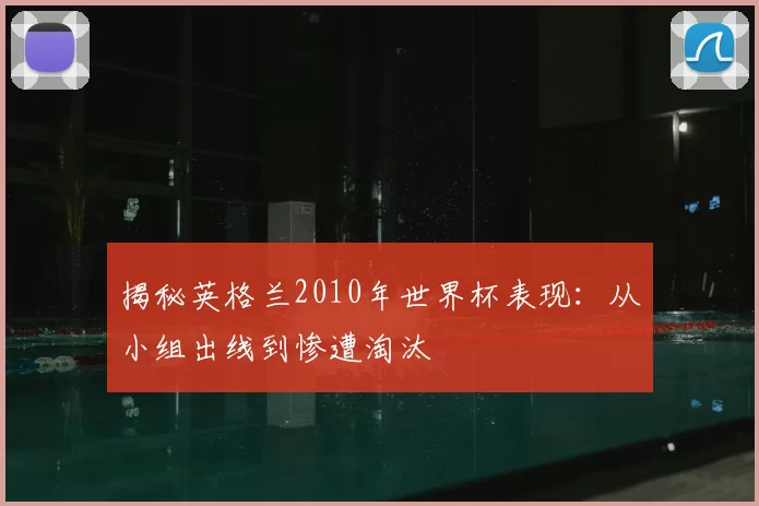 揭秘英格兰2010年世界杯表现:从小组出线到惨遭淘汰