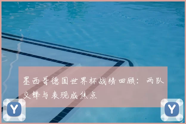 墨西哥德国世界杯战绩回顾：两队交锋与表现成焦点