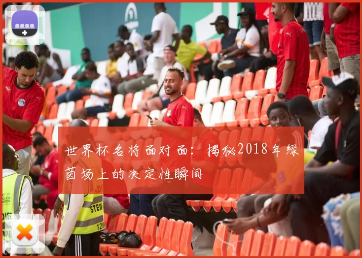 世界杯名将面对面:揭秘2018年绿茵场上的决定性瞬间