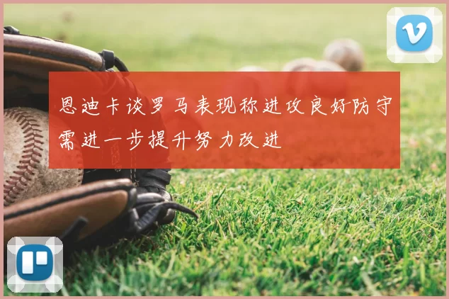 恩迪卡谈罗马表现称进攻良好防守需进一步提升努力改进