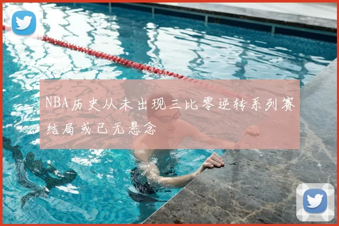 NBA历史从未出现三比零逆转系列赛结局或已无悬念