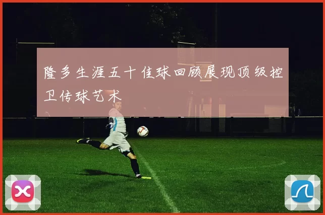 隆多生涯五十佳球回顾展现顶级控卫传球艺术