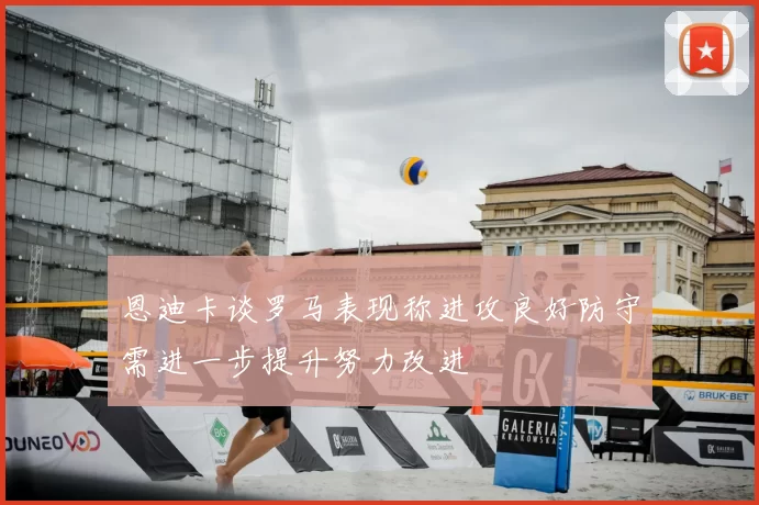 恩迪卡谈罗马表现称进攻良好防守需进一步提升努力改进