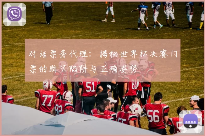 对话票务代理:揭秘世界杯决赛门票的购买陷阱与正确姿势