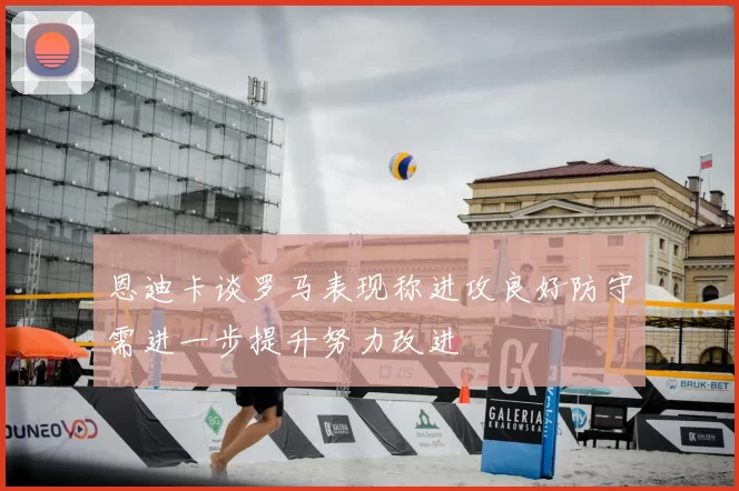 恩迪卡谈罗马表现称进攻良好防守需进一步提升努力改进