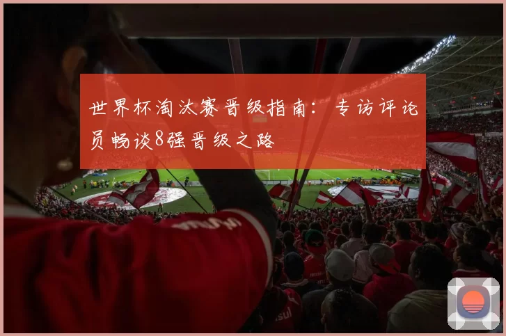 世界杯淘汰赛晋级指南:专访评论员畅谈8强晋级之路