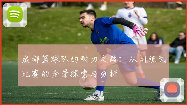 成都篮球队的耐力之路：从训练到比赛的全景探索与分析