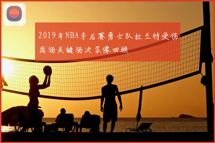 2019年NBA季后赛勇士队杜兰特受伤离场关键场次录像回顾