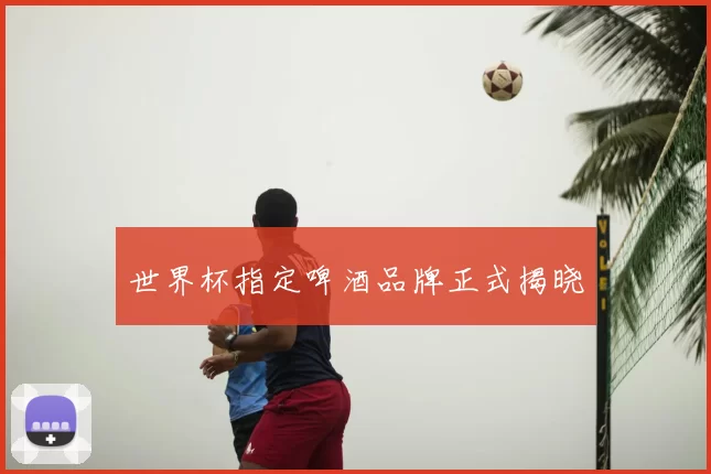 世界杯指定啤酒品牌正式揭晓