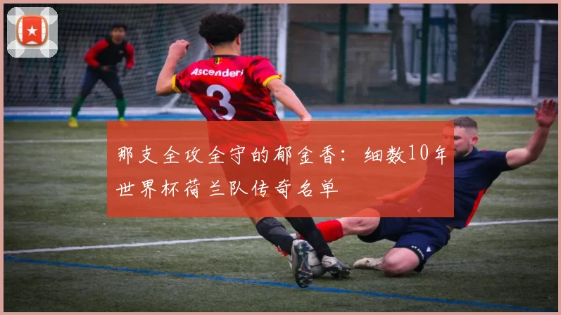 那支全攻全守的郁金香：细数10年世界杯荷兰队传奇名单
