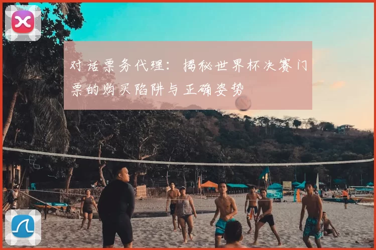对话票务代理:揭秘世界杯决赛门票的购买陷阱与正确姿势