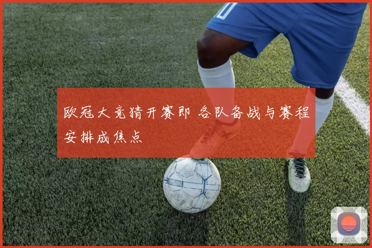 欧冠大竞猜开赛即 各队备战与赛程安排成焦点