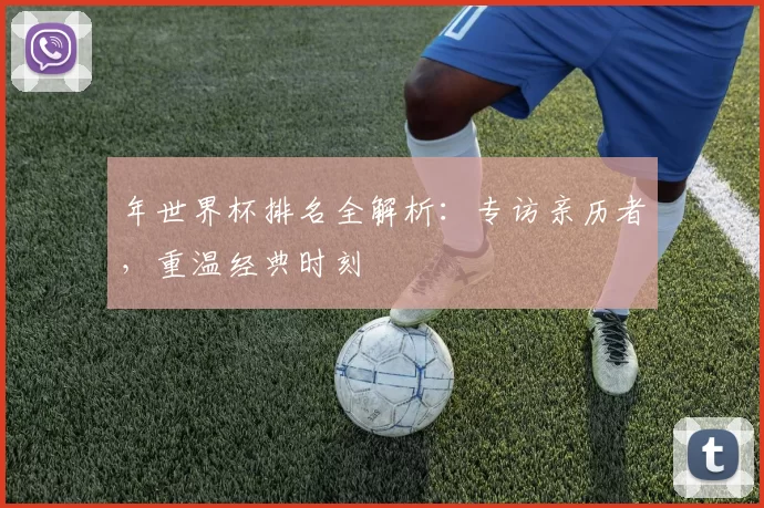 年世界杯排名全解析：专访亲历者，重温经典时刻