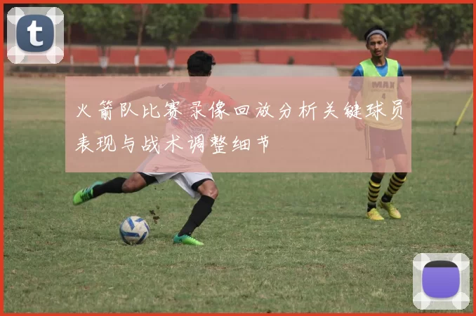 火箭队比赛录像回放分析关键球员表现与战术调整细节