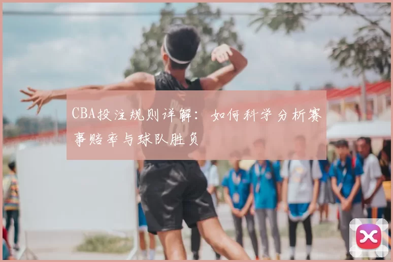 CBA投注规则详解：如何科学分析赛事赔率与球队胜负