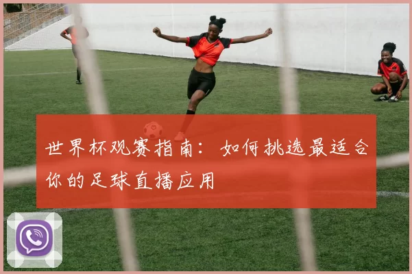 世界杯观赛指南:如何挑选最适合你的足球直播应用