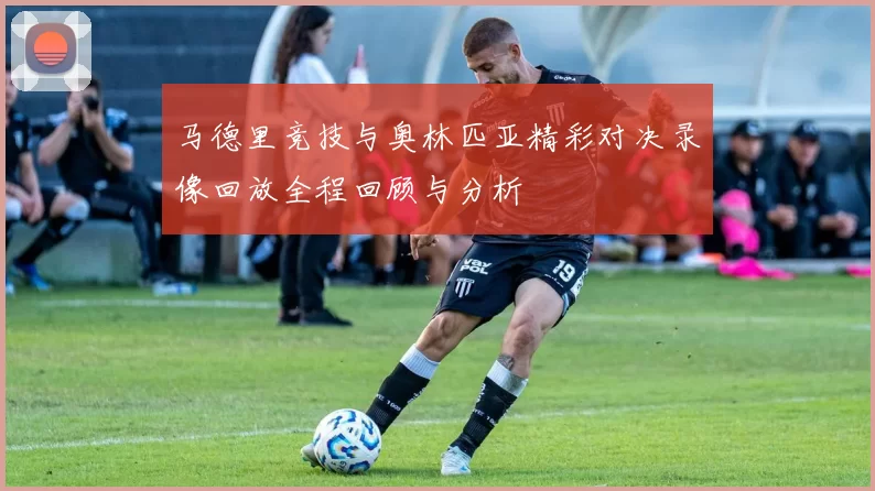 马德里竞技与奥林匹亚精彩对决录像回放全程回顾与分析