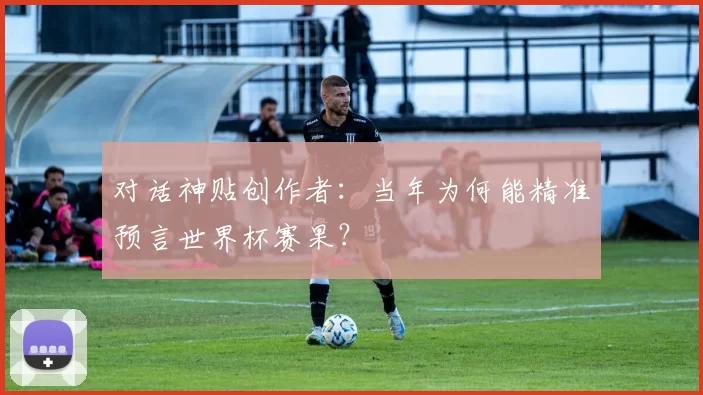 对话神贴创作者:当年为何能精准预言世界杯赛果?